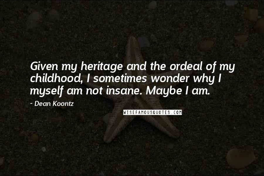 Dean Koontz Quotes: Given my heritage and the ordeal of my childhood, I sometimes wonder why I myself am not insane. Maybe I am.