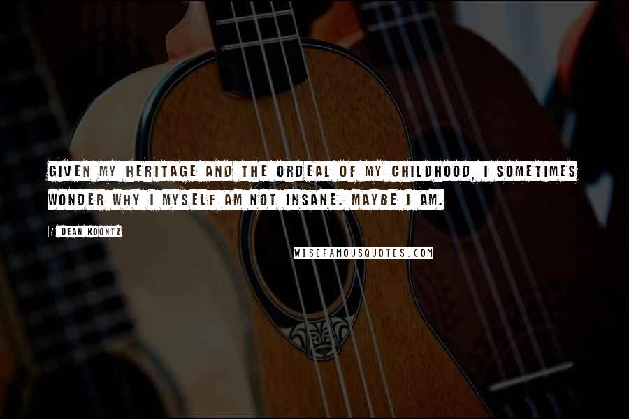 Dean Koontz Quotes: Given my heritage and the ordeal of my childhood, I sometimes wonder why I myself am not insane. Maybe I am.