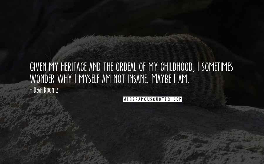 Dean Koontz Quotes: Given my heritage and the ordeal of my childhood, I sometimes wonder why I myself am not insane. Maybe I am.