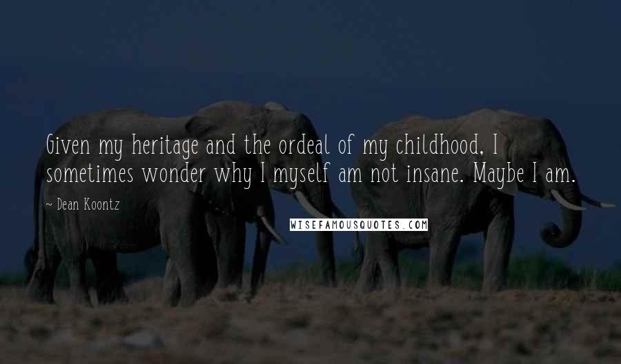 Dean Koontz Quotes: Given my heritage and the ordeal of my childhood, I sometimes wonder why I myself am not insane. Maybe I am.