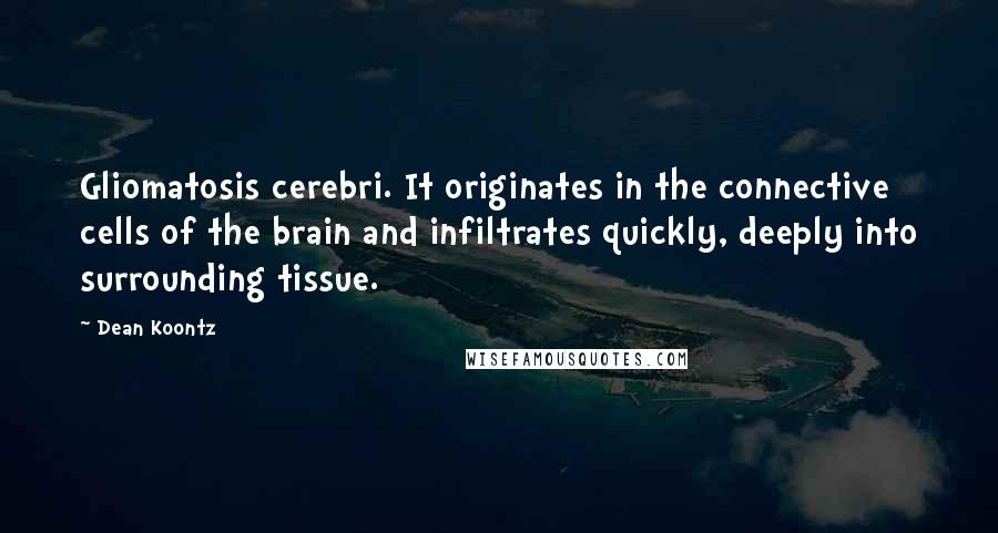 Dean Koontz Quotes: Gliomatosis cerebri. It originates in the connective cells of the brain and infiltrates quickly, deeply into surrounding tissue.