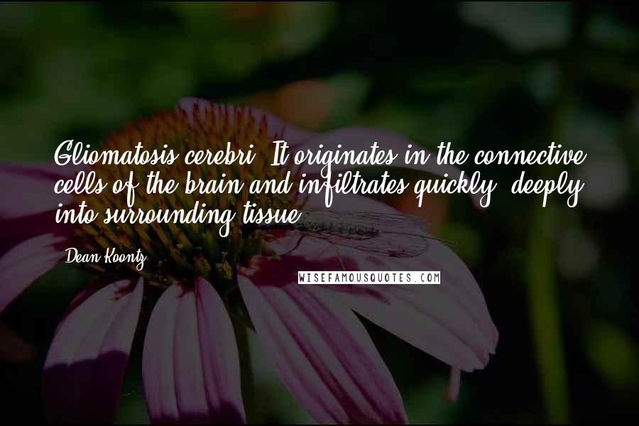 Dean Koontz Quotes: Gliomatosis cerebri. It originates in the connective cells of the brain and infiltrates quickly, deeply into surrounding tissue.