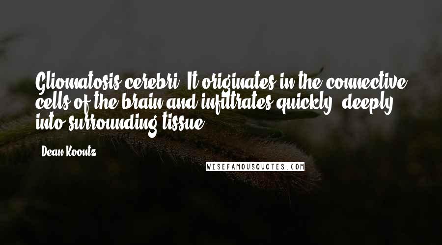 Dean Koontz Quotes: Gliomatosis cerebri. It originates in the connective cells of the brain and infiltrates quickly, deeply into surrounding tissue.