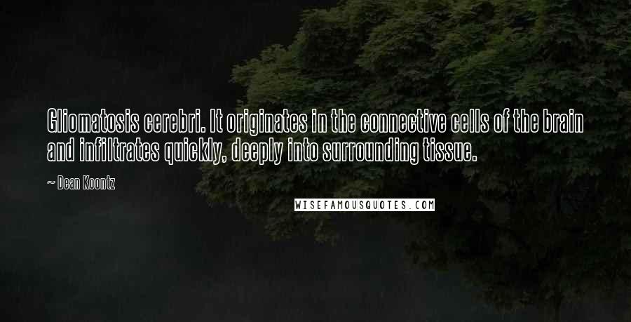 Dean Koontz Quotes: Gliomatosis cerebri. It originates in the connective cells of the brain and infiltrates quickly, deeply into surrounding tissue.