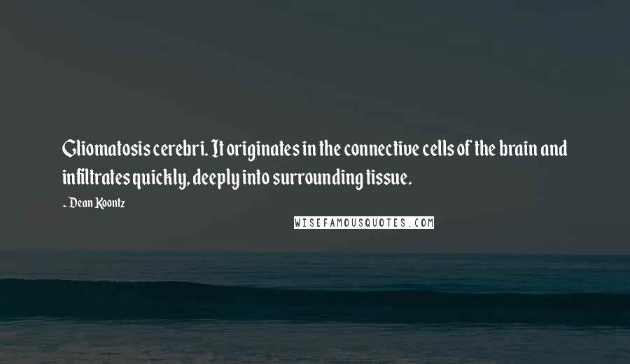 Dean Koontz Quotes: Gliomatosis cerebri. It originates in the connective cells of the brain and infiltrates quickly, deeply into surrounding tissue.