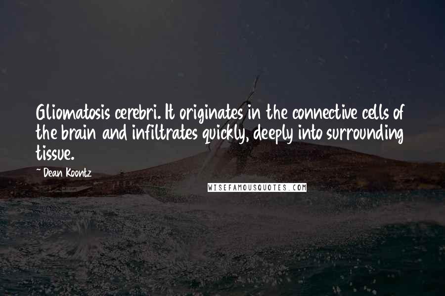 Dean Koontz Quotes: Gliomatosis cerebri. It originates in the connective cells of the brain and infiltrates quickly, deeply into surrounding tissue.