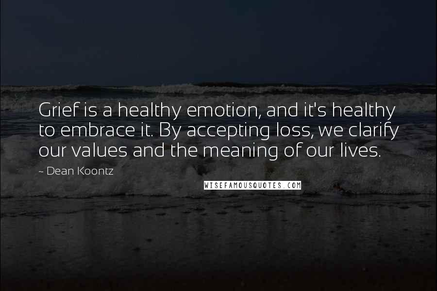 Dean Koontz Quotes: Grief is a healthy emotion, and it's healthy to embrace it. By accepting loss, we clarify our values and the meaning of our lives.