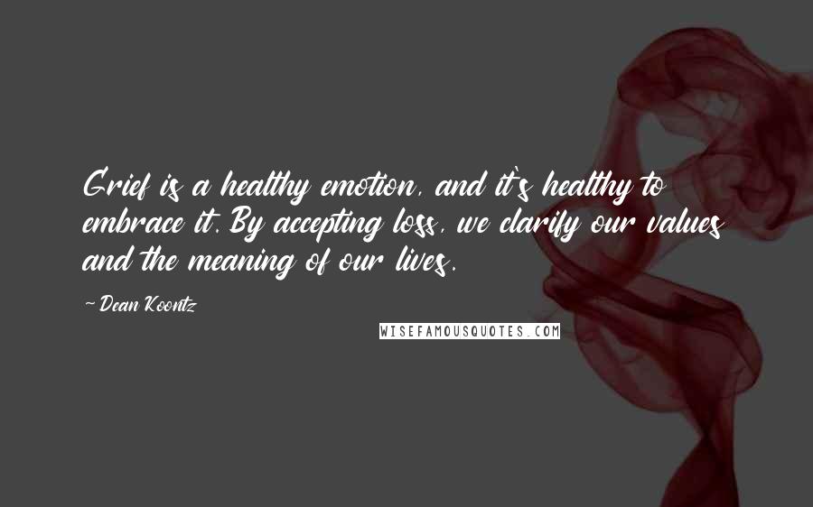 Dean Koontz Quotes: Grief is a healthy emotion, and it's healthy to embrace it. By accepting loss, we clarify our values and the meaning of our lives.