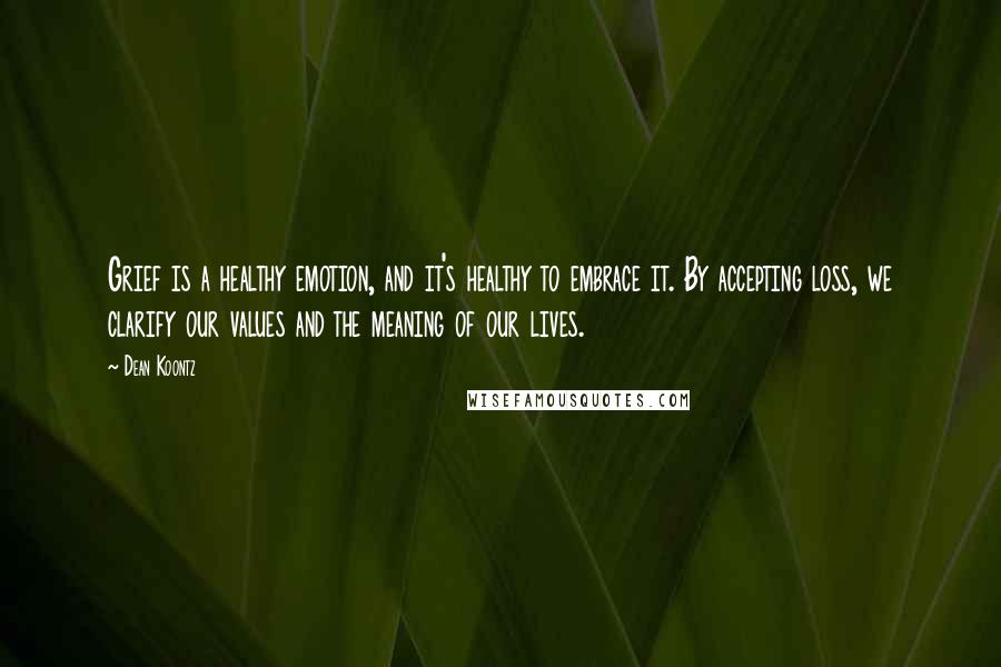 Dean Koontz Quotes: Grief is a healthy emotion, and it's healthy to embrace it. By accepting loss, we clarify our values and the meaning of our lives.