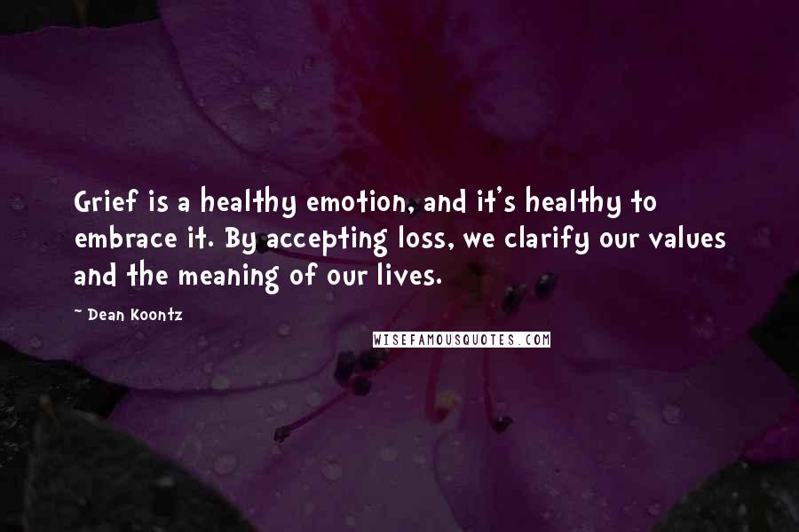 Dean Koontz Quotes: Grief is a healthy emotion, and it's healthy to embrace it. By accepting loss, we clarify our values and the meaning of our lives.