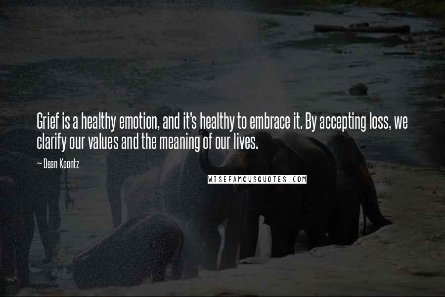 Dean Koontz Quotes: Grief is a healthy emotion, and it's healthy to embrace it. By accepting loss, we clarify our values and the meaning of our lives.