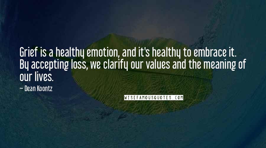 Dean Koontz Quotes: Grief is a healthy emotion, and it's healthy to embrace it. By accepting loss, we clarify our values and the meaning of our lives.