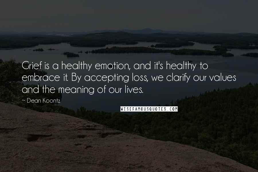 Dean Koontz Quotes: Grief is a healthy emotion, and it's healthy to embrace it. By accepting loss, we clarify our values and the meaning of our lives.