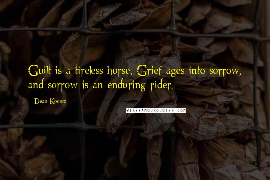 Dean Koontz Quotes: Guilt is a tireless horse. Grief ages into sorrow, and sorrow is an enduring rider.