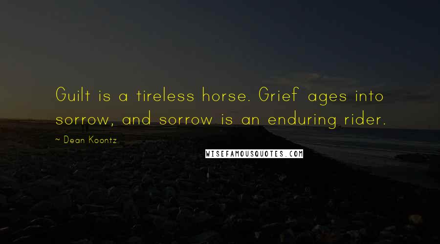 Dean Koontz Quotes: Guilt is a tireless horse. Grief ages into sorrow, and sorrow is an enduring rider.