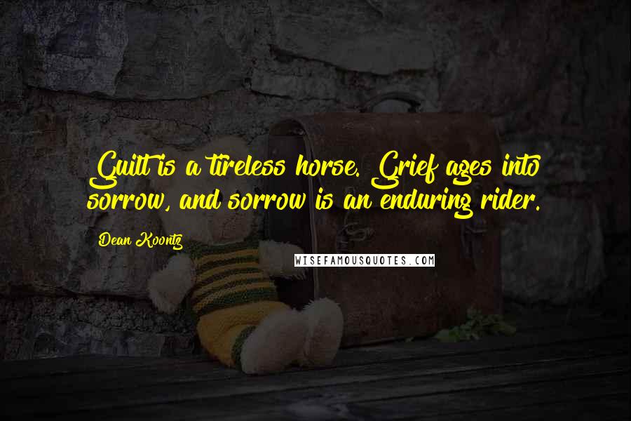 Dean Koontz Quotes: Guilt is a tireless horse. Grief ages into sorrow, and sorrow is an enduring rider.