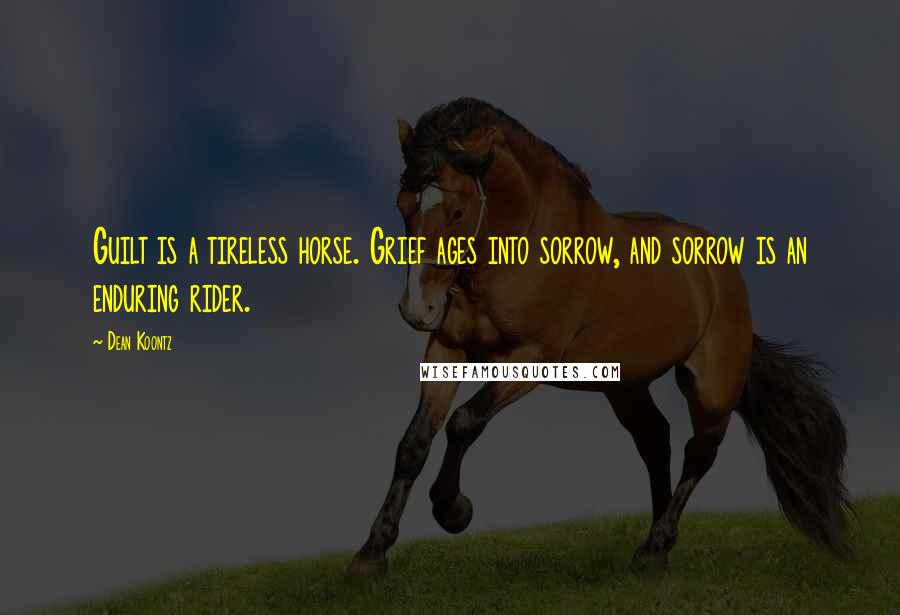 Dean Koontz Quotes: Guilt is a tireless horse. Grief ages into sorrow, and sorrow is an enduring rider.