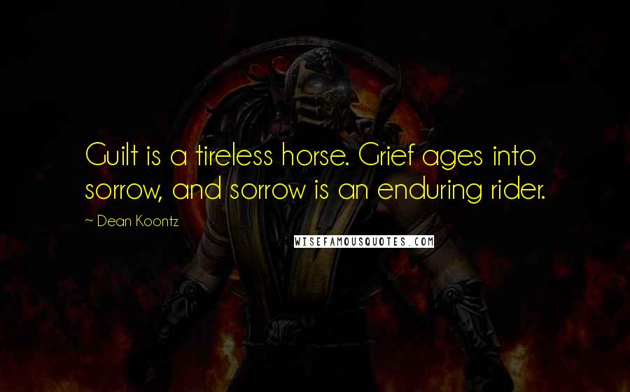 Dean Koontz Quotes: Guilt is a tireless horse. Grief ages into sorrow, and sorrow is an enduring rider.