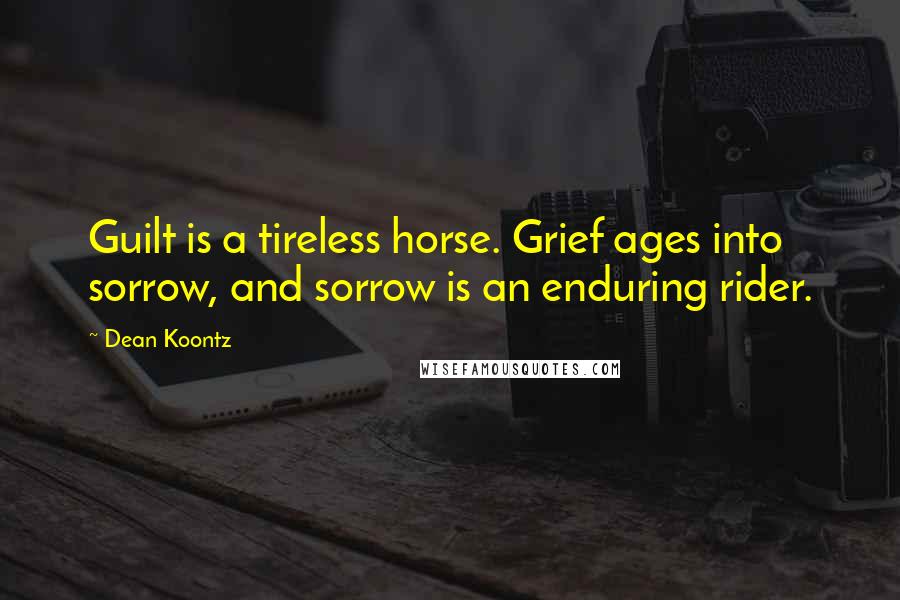 Dean Koontz Quotes: Guilt is a tireless horse. Grief ages into sorrow, and sorrow is an enduring rider.