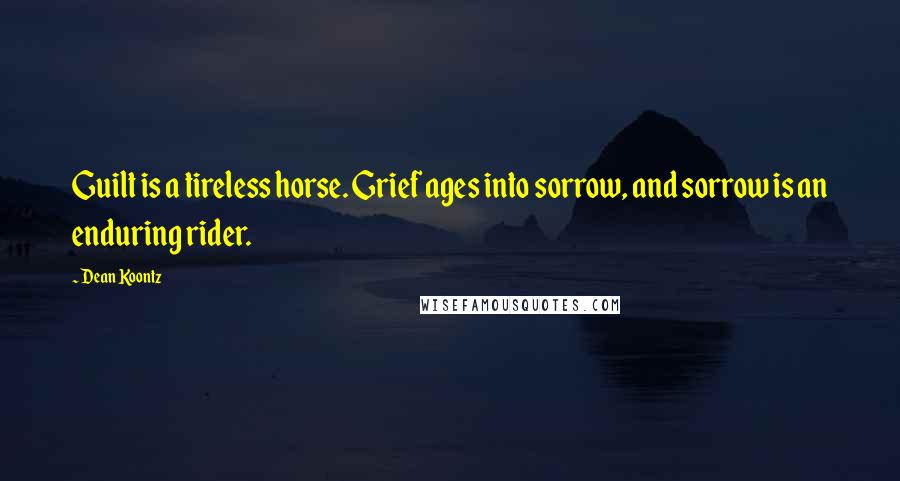 Dean Koontz Quotes: Guilt is a tireless horse. Grief ages into sorrow, and sorrow is an enduring rider.