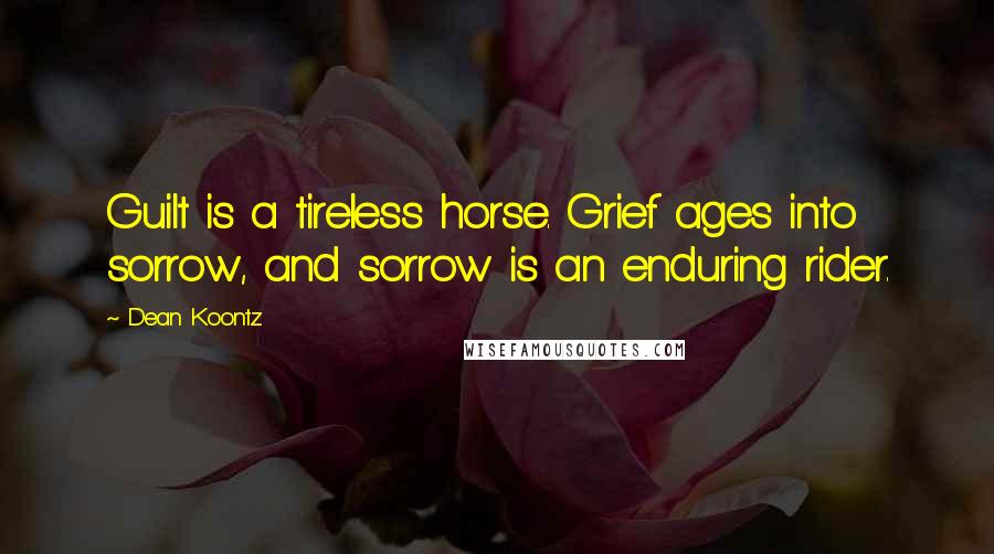 Dean Koontz Quotes: Guilt is a tireless horse. Grief ages into sorrow, and sorrow is an enduring rider.