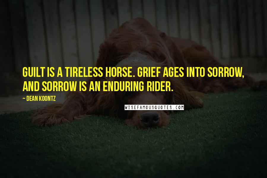 Dean Koontz Quotes: Guilt is a tireless horse. Grief ages into sorrow, and sorrow is an enduring rider.