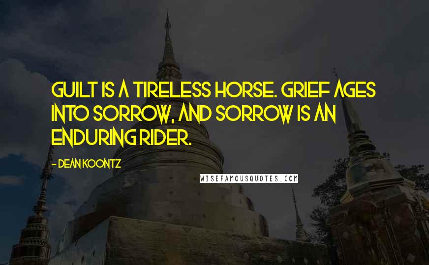 Dean Koontz Quotes: Guilt is a tireless horse. Grief ages into sorrow, and sorrow is an enduring rider.