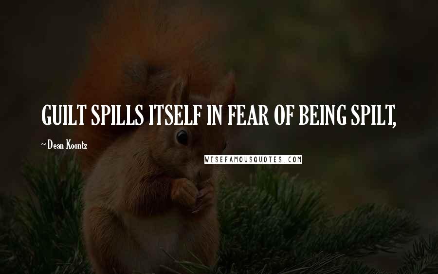 Dean Koontz Quotes: GUILT SPILLS ITSELF IN FEAR OF BEING SPILT,