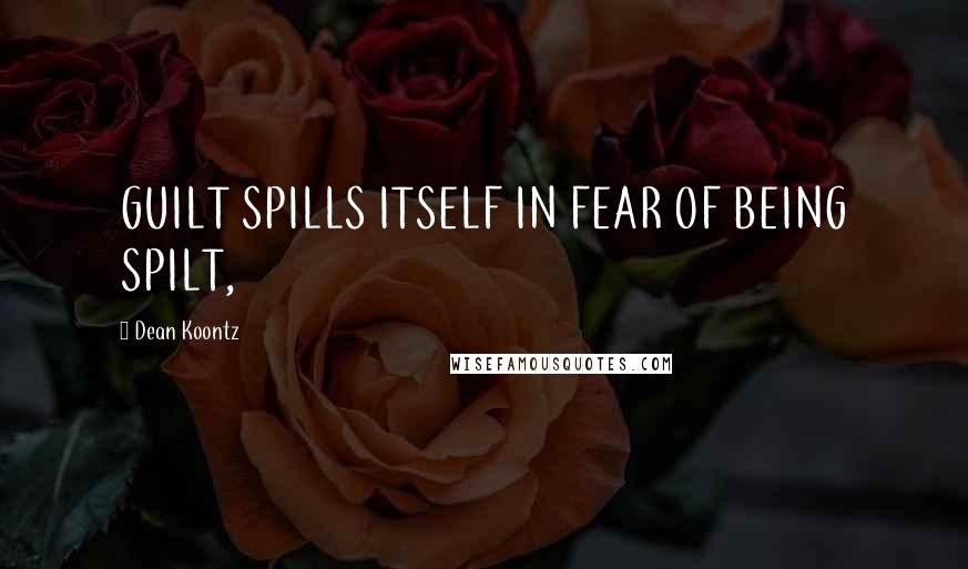Dean Koontz Quotes: GUILT SPILLS ITSELF IN FEAR OF BEING SPILT,