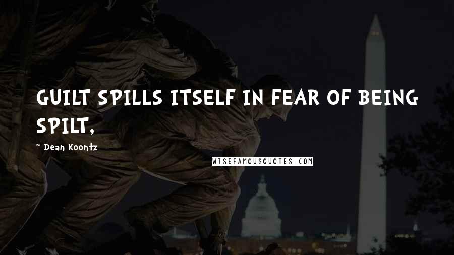 Dean Koontz Quotes: GUILT SPILLS ITSELF IN FEAR OF BEING SPILT,