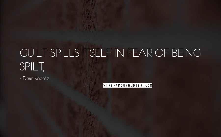 Dean Koontz Quotes: GUILT SPILLS ITSELF IN FEAR OF BEING SPILT,