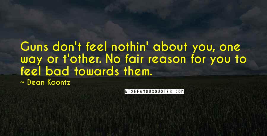 Dean Koontz Quotes: Guns don't feel nothin' about you, one way or t'other. No fair reason for you to feel bad towards them.