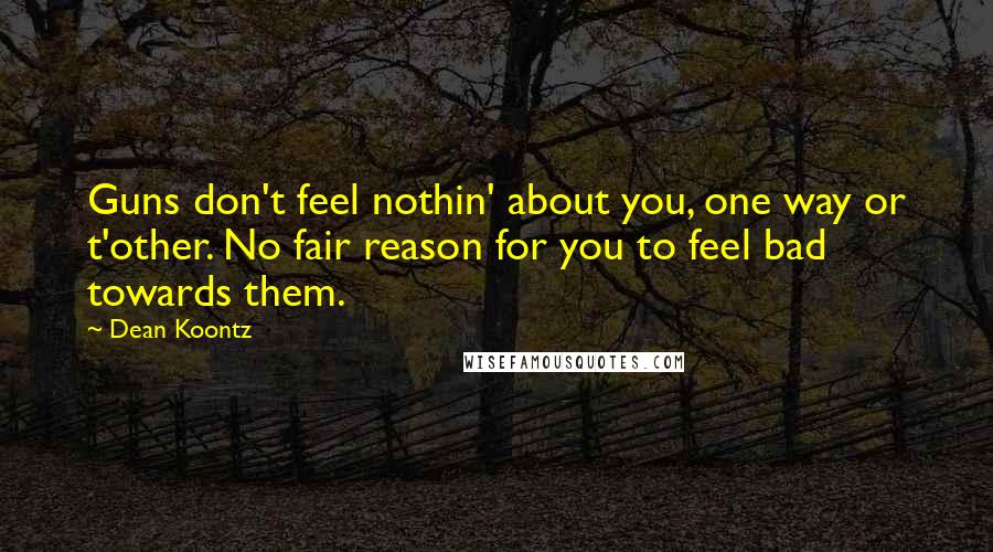 Dean Koontz Quotes: Guns don't feel nothin' about you, one way or t'other. No fair reason for you to feel bad towards them.