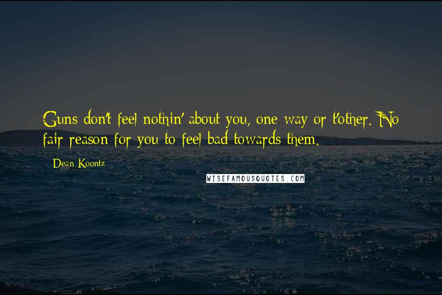 Dean Koontz Quotes: Guns don't feel nothin' about you, one way or t'other. No fair reason for you to feel bad towards them.