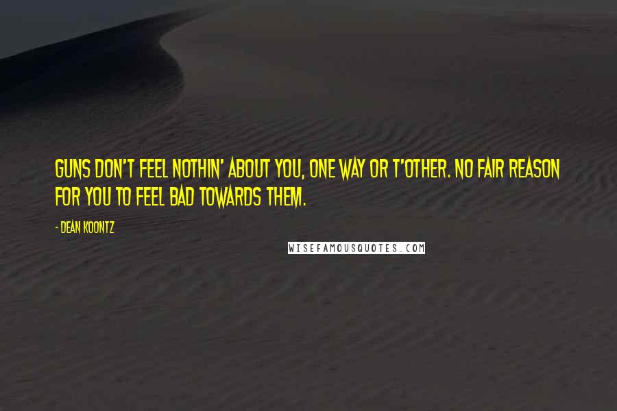 Dean Koontz Quotes: Guns don't feel nothin' about you, one way or t'other. No fair reason for you to feel bad towards them.