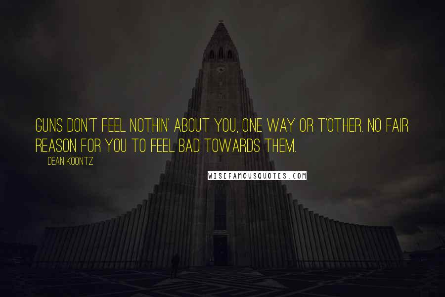 Dean Koontz Quotes: Guns don't feel nothin' about you, one way or t'other. No fair reason for you to feel bad towards them.