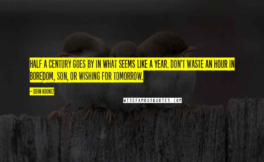 Dean Koontz Quotes: Half a century goes by in what seems like a year. Don't waste an hour in boredom, son, or wishing for tomorrow.