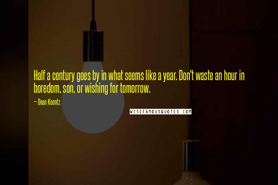Dean Koontz Quotes: Half a century goes by in what seems like a year. Don't waste an hour in boredom, son, or wishing for tomorrow.
