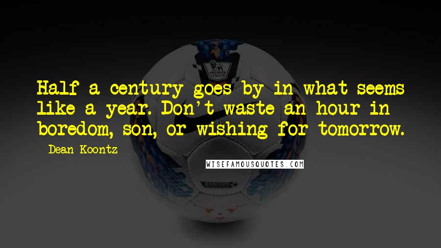 Dean Koontz Quotes: Half a century goes by in what seems like a year. Don't waste an hour in boredom, son, or wishing for tomorrow.