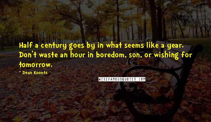 Dean Koontz Quotes: Half a century goes by in what seems like a year. Don't waste an hour in boredom, son, or wishing for tomorrow.