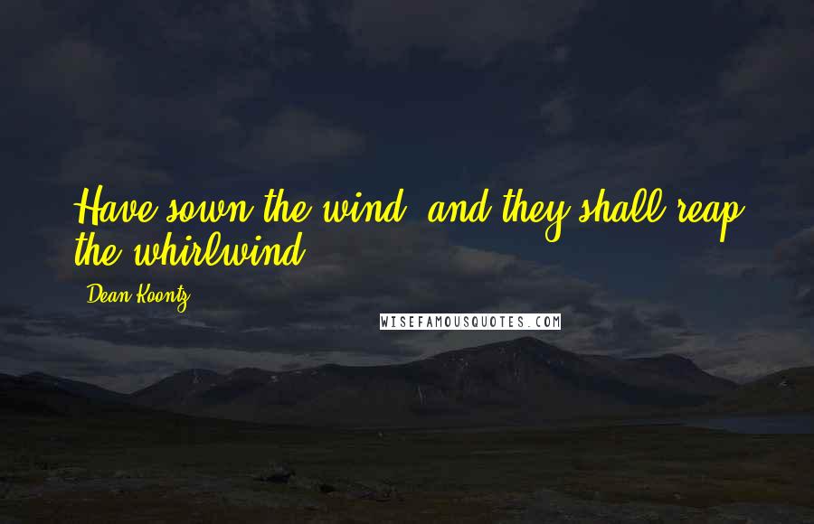 Dean Koontz Quotes: Have sown the wind, and they shall reap the whirlwind.'