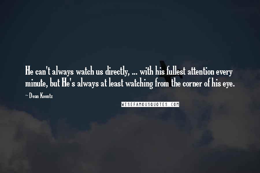 Dean Koontz Quotes: He can't always watch us directly, ... with his fullest attention every minute, but He's always at least watching from the corner of his eye.