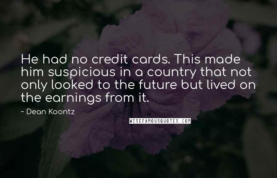 Dean Koontz Quotes: He had no credit cards. This made him suspicious in a country that not only looked to the future but lived on the earnings from it.