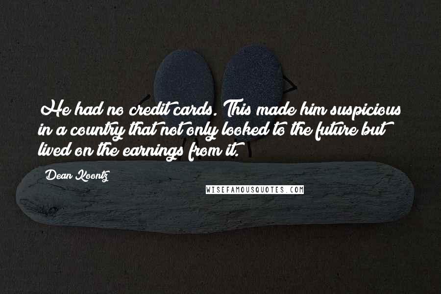 Dean Koontz Quotes: He had no credit cards. This made him suspicious in a country that not only looked to the future but lived on the earnings from it.