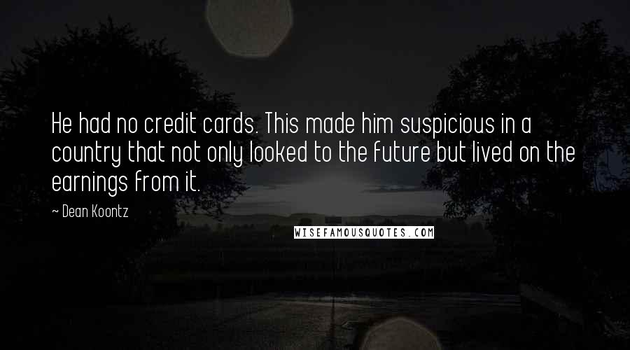 Dean Koontz Quotes: He had no credit cards. This made him suspicious in a country that not only looked to the future but lived on the earnings from it.