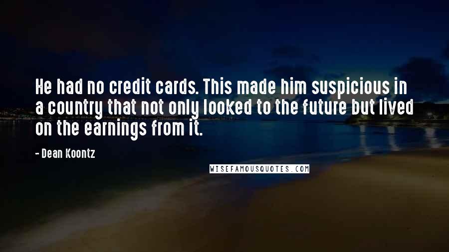 Dean Koontz Quotes: He had no credit cards. This made him suspicious in a country that not only looked to the future but lived on the earnings from it.