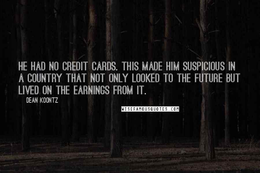 Dean Koontz Quotes: He had no credit cards. This made him suspicious in a country that not only looked to the future but lived on the earnings from it.