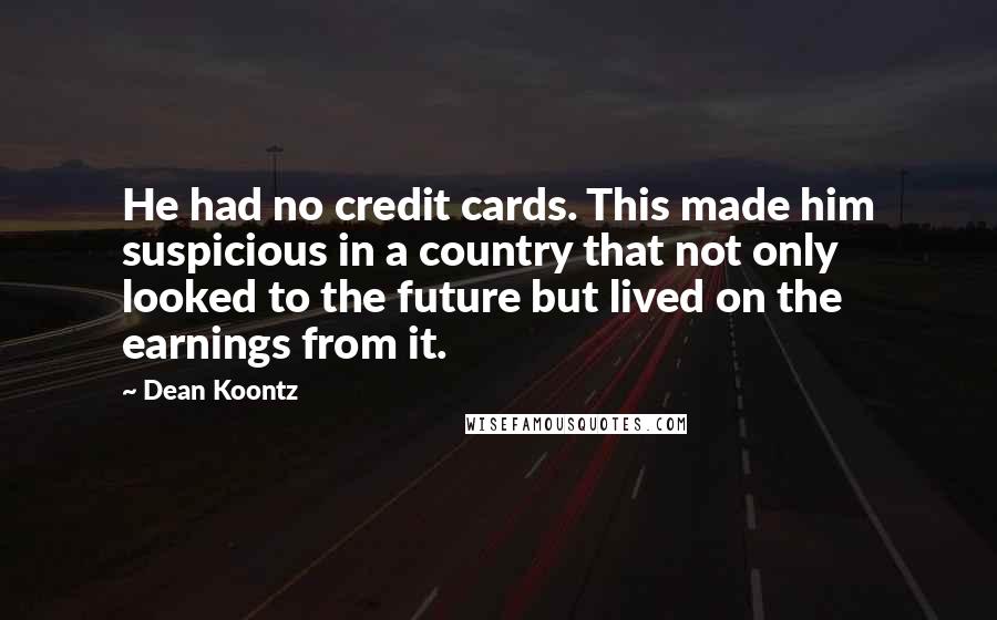 Dean Koontz Quotes: He had no credit cards. This made him suspicious in a country that not only looked to the future but lived on the earnings from it.