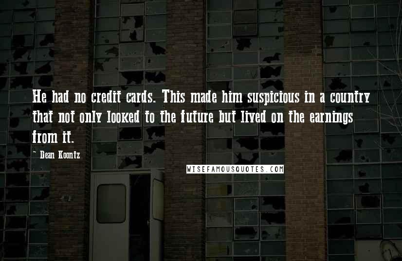 Dean Koontz Quotes: He had no credit cards. This made him suspicious in a country that not only looked to the future but lived on the earnings from it.