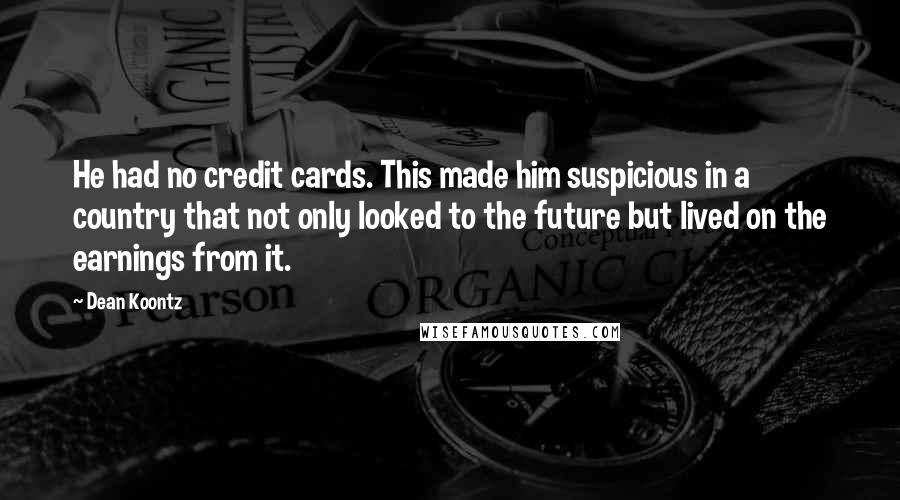 Dean Koontz Quotes: He had no credit cards. This made him suspicious in a country that not only looked to the future but lived on the earnings from it.